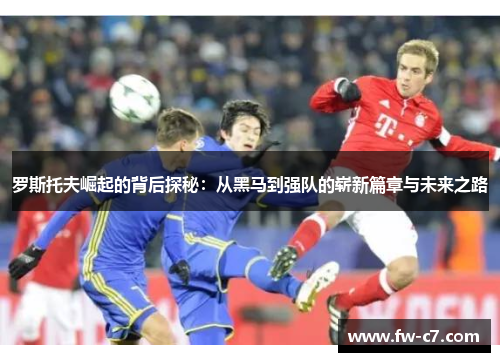 罗斯托夫崛起的背后探秘：从黑马到强队的崭新篇章与未来之路