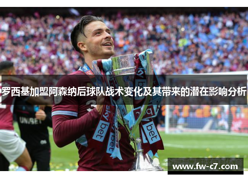 罗西基加盟阿森纳后球队战术变化及其带来的潜在影响分析