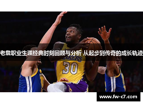 老詹职业生涯经典时刻回顾与分析 从起步到传奇的成长轨迹