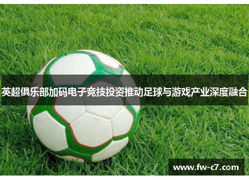 英超俱乐部加码电子竞技投资推动足球与游戏产业深度融合
