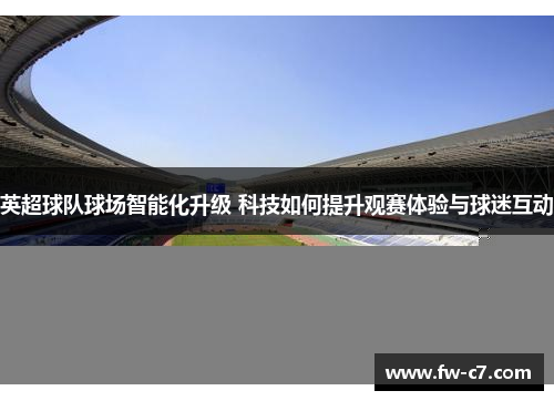 英超球队球场智能化升级 科技如何提升观赛体验与球迷互动
