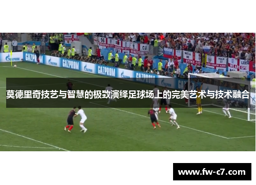 莫德里奇技艺与智慧的极致演绎足球场上的完美艺术与技术融合