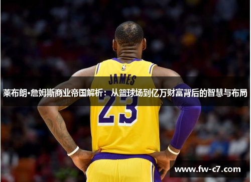 莱布朗·詹姆斯商业帝国解析：从篮球场到亿万财富背后的智慧与布局