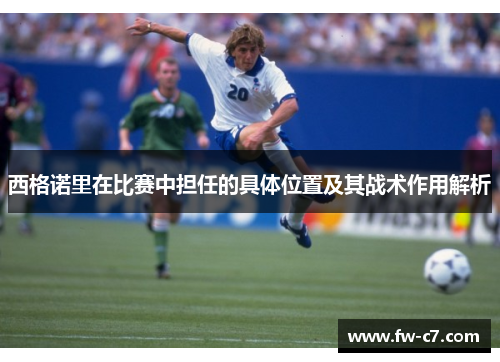 西格诺里在比赛中担任的具体位置及其战术作用解析