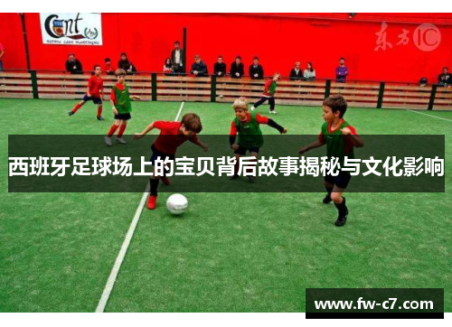 西班牙足球场上的宝贝背后故事揭秘与文化影响