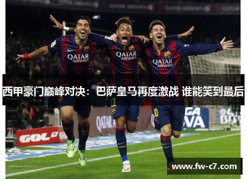 西甲豪门巅峰对决：巴萨皇马再度激战 谁能笑到最后