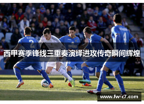 西甲赛季锋线三重奏演绎进攻传奇瞬间辉煌