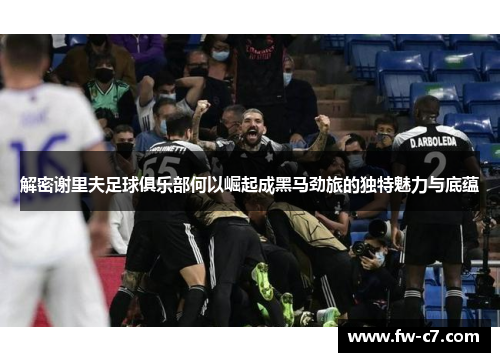 解密谢里夫足球俱乐部何以崛起成黑马劲旅的独特魅力与底蕴