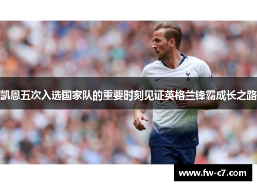 凯恩五次入选国家队的重要时刻见证英格兰锋霸成长之路