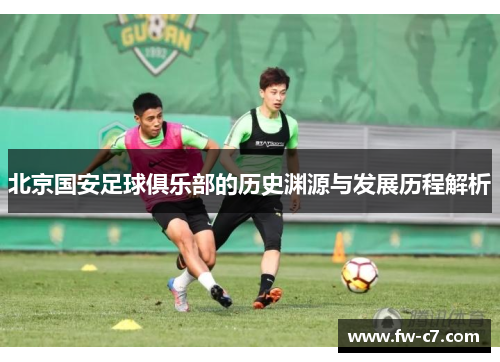 北京国安足球俱乐部的历史渊源与发展历程解析