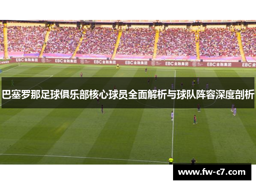 巴塞罗那足球俱乐部核心球员全面解析与球队阵容深度剖析