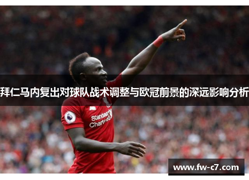 拜仁马内复出对球队战术调整与欧冠前景的深远影响分析