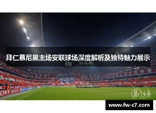 拜仁慕尼黑主场安联球场深度解析及独特魅力展示