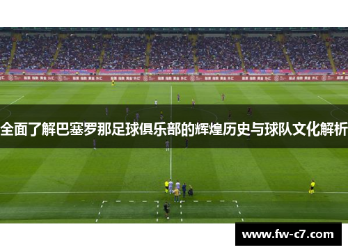 全面了解巴塞罗那足球俱乐部的辉煌历史与球队文化解析