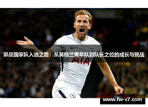 凯恩国家队入选之路：从英格兰青年队到队长之位的成长与挑战