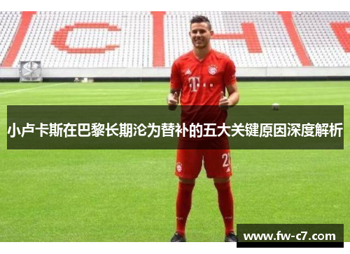 小卢卡斯在巴黎长期沦为替补的五大关键原因深度解析 小卢卡斯在巴黎长期沦为替补的五大关键原因深度解析