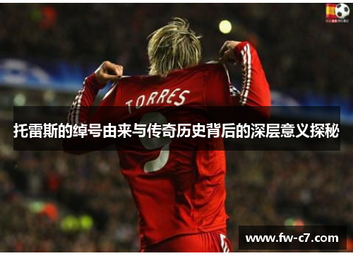 托雷斯的绰号由来与传奇历史背后的深层意义探秘