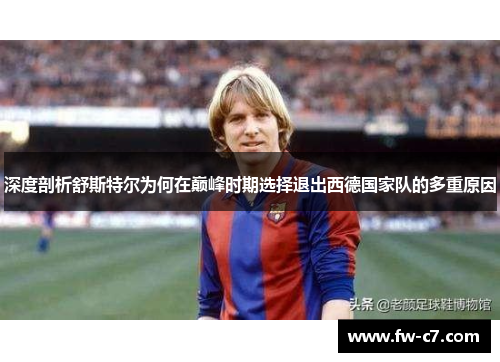 深度剖析舒斯特尔为何在巅峰时期选择退出西德国家队的多重原因