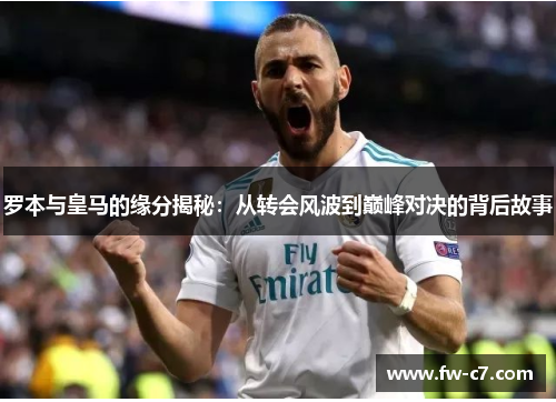 罗本与皇马的缘分揭秘：从转会风波到巅峰对决的背后故事