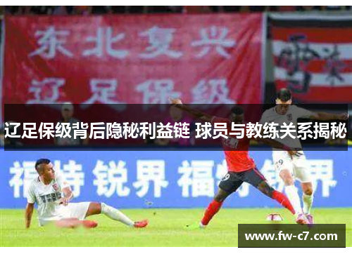 辽足保级背后隐秘利益链 球员与教练关系揭秘