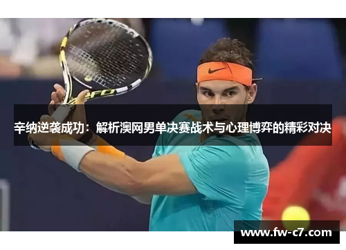 辛纳逆袭成功：解析澳网男单决赛战术与心理博弈的精彩对决
