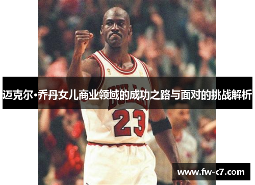 迈克尔·乔丹女儿商业领域的成功之路与面对的挑战解析