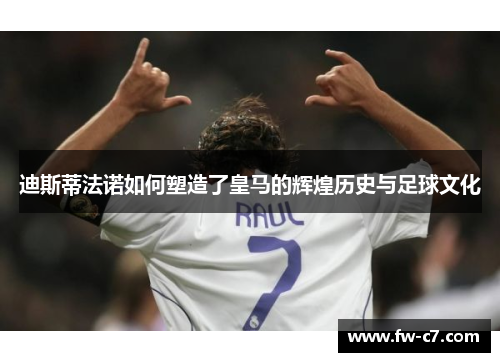 迪斯蒂法诺如何塑造了皇马的辉煌历史与足球文化