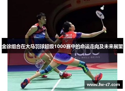 金徐组合在大马羽球超级1000赛中的命运走向及未来展望