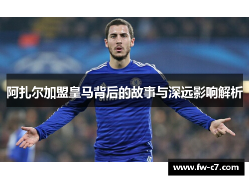 阿扎尔加盟皇马背后的故事与深远影响解析