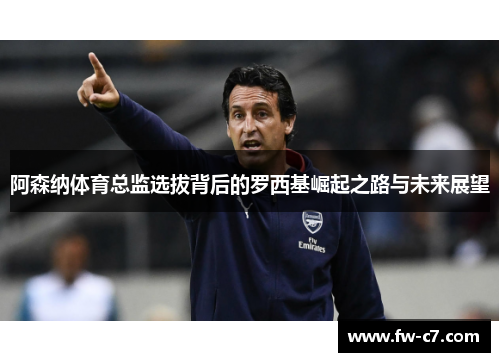 阿森纳体育总监选拔背后的罗西基崛起之路与未来展望 阿森纳体育总监选拔背后的罗西基崛起之路与未来展望