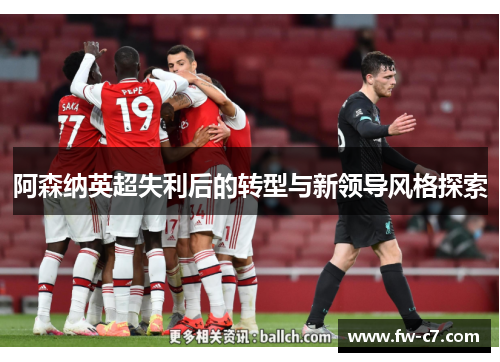 阿森纳英超失利后的转型与新领导风格探索 阿森纳英超失利后的转型与新领导风格探索