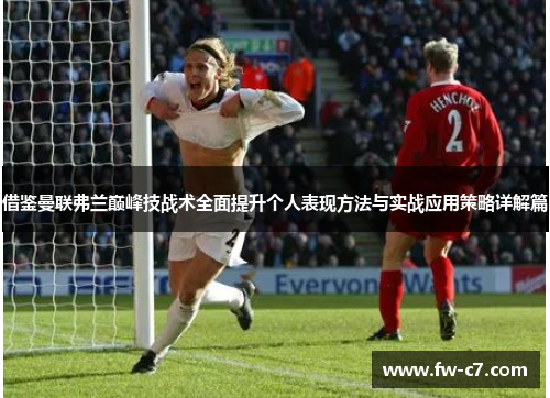 借鉴曼联弗兰巅峰技战术全面提升个人表现方法与实战应用策略详解篇 借鉴曼联弗兰巅峰技战术全面提升个人表现方法与实战应用策略详解篇