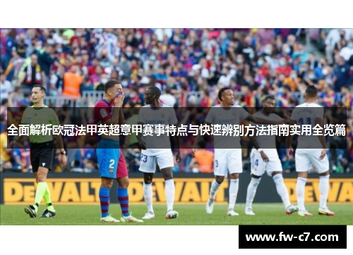 全面解析欧冠法甲英超意甲赛事特点与快速辨别方法指南实用全览篇 全面解析欧冠法甲英超意甲赛事特点与快速辨别方法指南实用全览篇