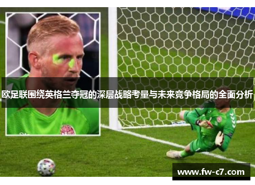 欧足联围绕英格兰夺冠的深层战略考量与未来竞争格局的全面分析 欧足联围绕英格兰夺冠的深层战略考量与未来竞争格局的全面分析