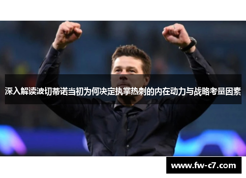 深入解读波切蒂诺当初为何决定执掌热刺的内在动力与战略考量因素