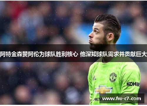 阿特金森赞阿伦为球队胜利核心 他深知球队需求并贡献巨大 阿特金森赞阿伦为球队胜利核心 他深知球队需求并贡献巨大
