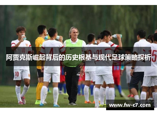 阿贾克斯崛起背后的历史根基与现代足球策略探析 阿贾克斯崛起背后的历史根基与现代足球策略探析