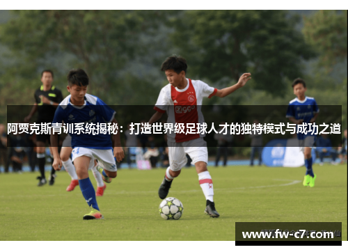 阿贾克斯青训系统揭秘:打造世界级足球人才的独特模式与成功之道 阿贾克斯青训系统揭秘:打造世界级足球人才的独特模式与成功之道