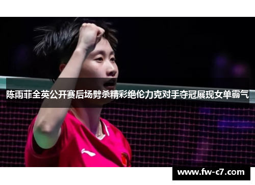陈雨菲全英公开赛后场劈杀精彩绝伦力克对手夺冠展现女单霸气 陈雨菲全英公开赛后场劈杀精彩绝伦力克对手夺冠展现女单霸气