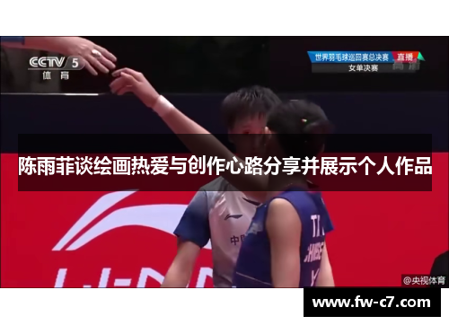 陈雨菲谈绘画热爱与创作心路分享并展示个人作品 陈雨菲谈绘画热爱与创作心路分享并展示个人作品