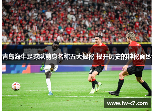 青岛海牛足球队前身名称五大揭秘 揭开历史的神秘面纱