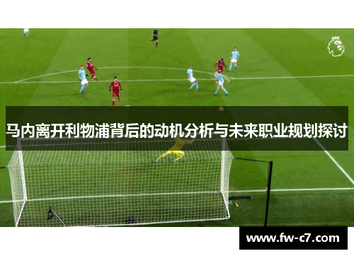 马内离开利物浦背后的动机分析与未来职业规划探讨 马内离开利物浦背后的动机分析与未来职业规划探讨