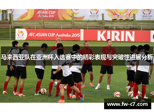 马来西亚队在亚洲杯入选赛中的精彩表现与突破性进展分析