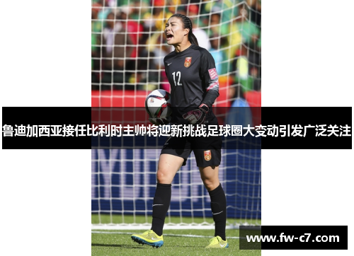 鲁迪加西亚接任比利时主帅将迎新挑战足球圈大变动引发广泛关注