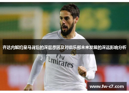 齐达内解约皇马背后的深层原因及对俱乐部未来发展的深远影响分析