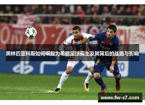 奥林匹亚科斯如何崛起为希腊足球霸主及其背后的战略与影响