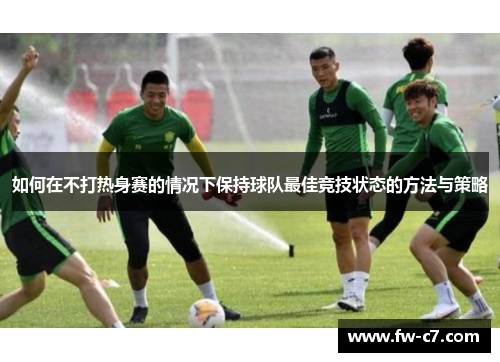如何在不打热身赛的情况下保持球队最佳竞技状态的方法与策略