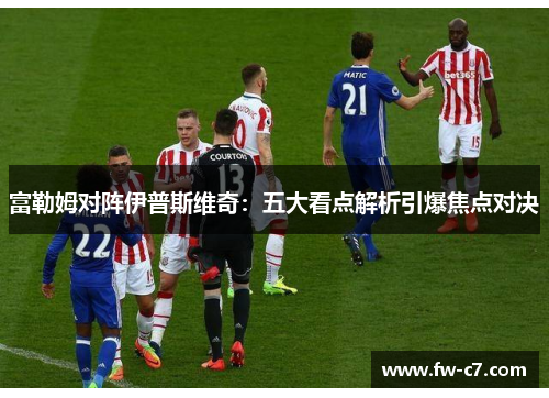 富勒姆对阵伊普斯维奇：五大看点解析引爆焦点对决