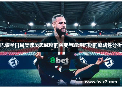 巴黎圣日耳曼球员忠诚度的演变与辉煌时期的流动性分析