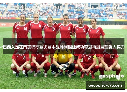 巴西女足在南美锦标赛决赛中战胜阿根廷成功夺冠再度展现强大实力